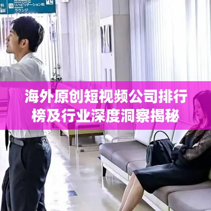 海外原创短视频公司排行榜及行业深度洞察揭秘