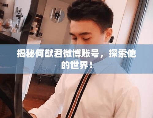 揭秘何猷君微博账号，探索他的世界！
