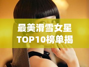 最美滑雪女星TOP10榜单揭晓，惊艳你的眼球！