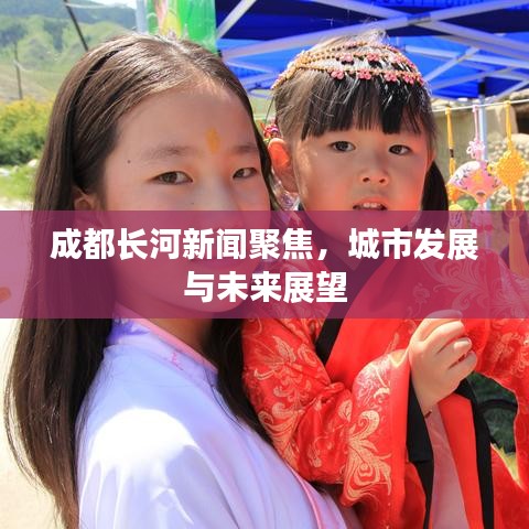 成都长河新闻聚焦，城市发展与未来展望