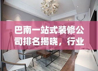 巴南一站式装修公司排名揭晓，行业内佼佼者解读