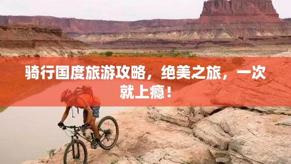 骑行国度旅游攻略，绝美之旅，一次就上瘾！