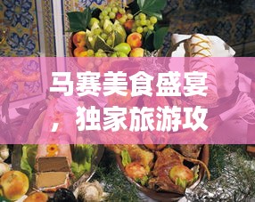 马赛美食盛宴，独家旅游攻略，带你领略独特风味！