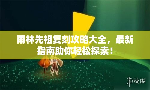 雨林先祖复刻攻略大全，最新指南助你轻松探索！