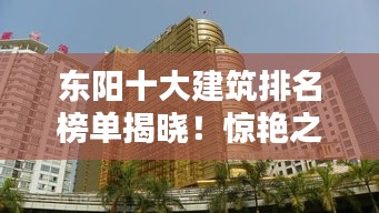 东阳十大建筑排名榜单揭晓！惊艳之作盘点