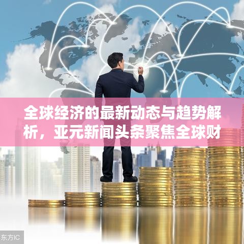 全球经济的最新动态与趋势解析，亚元新闻头条聚焦全球财经要闻