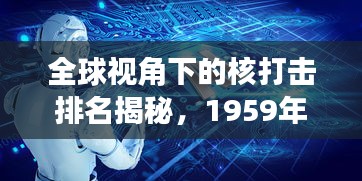 全球视角下的核打击排名揭秘，1959年回顾与展望