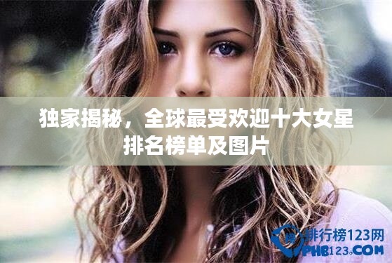 独家揭秘，全球最受欢迎十大女星排名榜单及图片