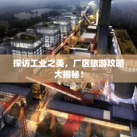 探访工业之美，厂区旅游攻略大揭秘！