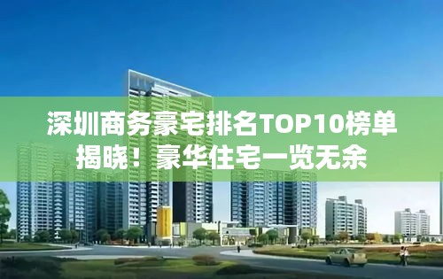 深圳商务豪宅排名TOP10榜单揭晓！豪华住宅一览无余