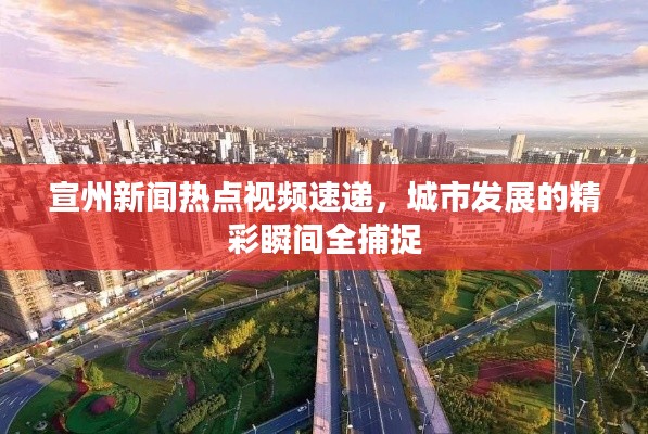 宣州新闻热点视频速递，城市发展的精彩瞬间全捕捉