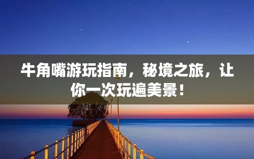 牛角嘴游玩指南，秘境之旅，让你一次玩遍美景！