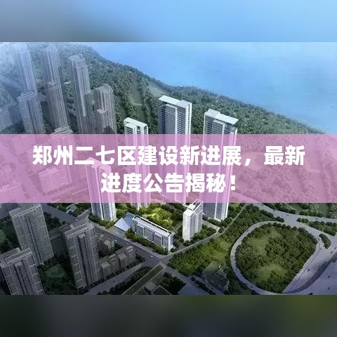 郑州二七区建设新进展，最新进度公告揭秘！