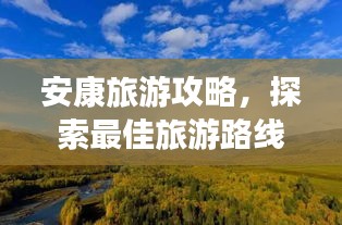 安康旅游攻略，探索最佳旅游路线一网打尽！