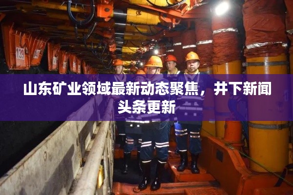 山东矿业领域最新动态聚焦，井下新闻头条更新