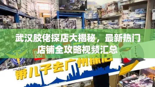 武汉胶佬探店大揭秘，最新热门店铺全攻略视频汇总