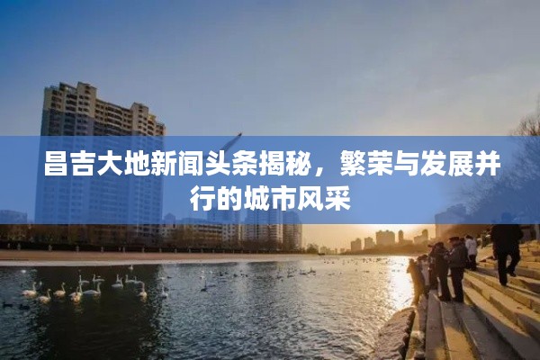 昌吉大地新闻头条揭秘，繁荣与发展并行的城市风采