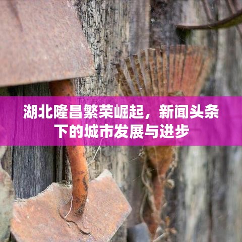 湖北隆昌繁荣崛起,新闻头条下的城市发展与进步