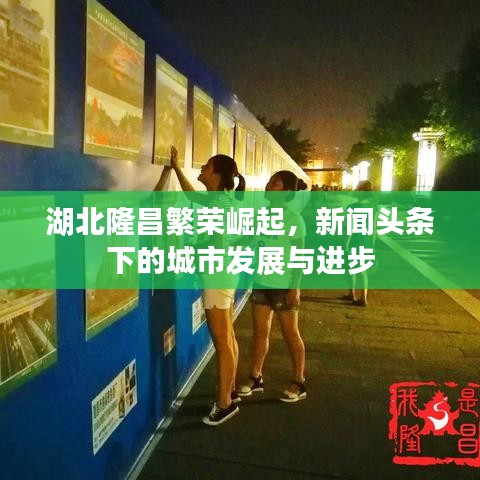湖北隆昌繁荣崛起,新闻头条下的城市发展与进步