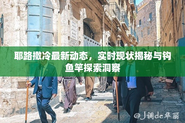 耶路撒冷最新动态，实时现状揭秘与钩鱼竿探索洞察