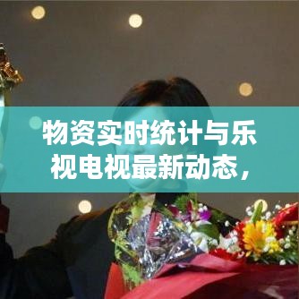 物资实时统计与乐视电视最新动态，一网打尽，资讯尽在掌握