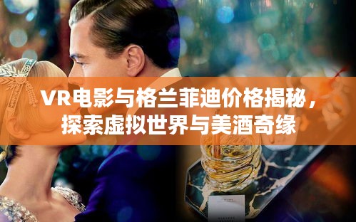 VR电影与格兰菲迪价格揭秘，探索虚拟世界与美酒奇缘