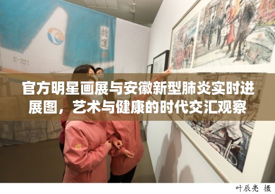 官方明星画展与安徽新型肺炎实时进展图，艺术与健康的时代交汇观察