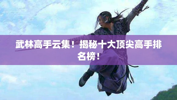 武林高手云集!揭秘十大顶尖高手排名榜!