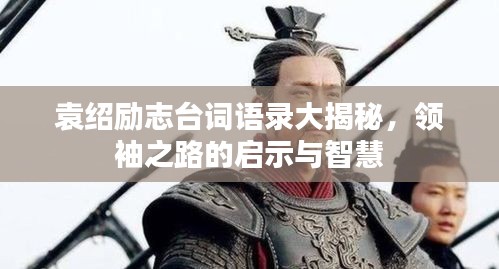 袁绍励志台词语录大揭秘，领袖之路的启示与智慧