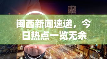 闽西新闻速递，今日热点一览无余