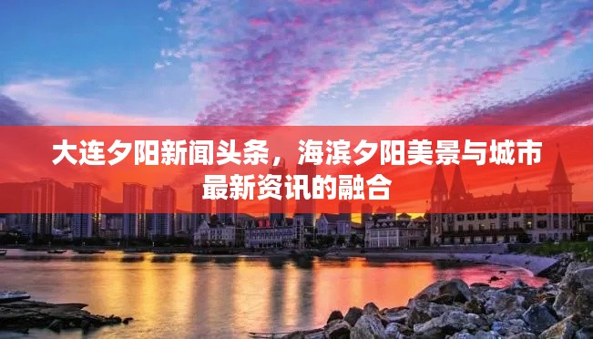 大连夕阳新闻头条，海滨夕阳美景与城市最新资讯的融合
