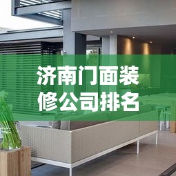 济南门面装修公司排名TOP榜，专业设计施工，打造独特商业空间！