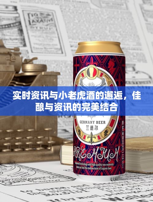 实时资讯与小老虎酒的邂逅，佳酿与资讯的完美结合