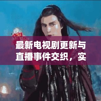 最新电视剧更新与直播事件交织，实时追剧体验新篇章