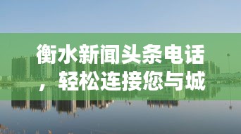 衡水新闻头条电话，轻松连接您与城市的实时动态！