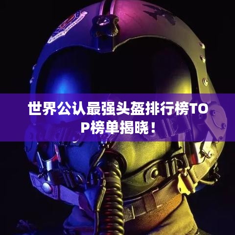 世界公认最强头盔排行榜TOP榜单揭晓！