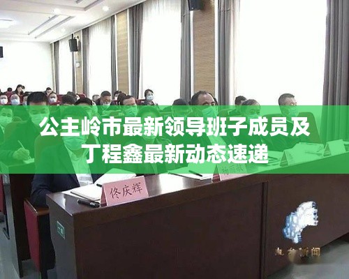 公主岭市最新领导班子成员及丁程鑫最新动态速递