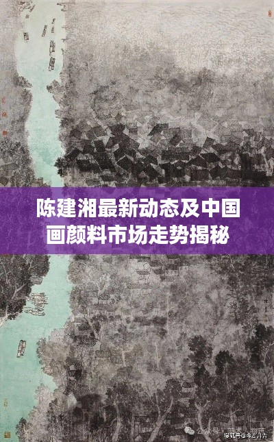 陈建湘最新动态及中国画颜料市场走势揭秘