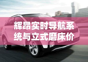 辉昂实时导航系统与立式磨床价格,智能加工领域的新里程碑