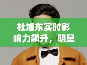 杜旭东实时影响力飙升,明星风采每日瞩目热议焦点