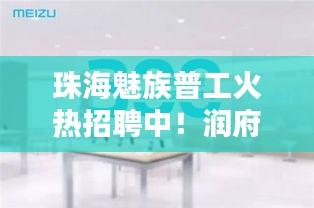 珠海魅族普工火热招聘中!润府二期价格揭秘,更多惊喜等你来发现!