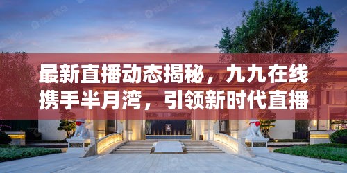 最新直播动态揭秘,九九在线携手半月湾,引领新时代直播风潮实时探索