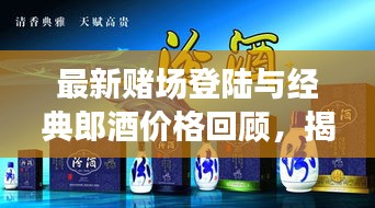 最新赌场登陆与经典郎酒价格回顾,揭秘背后的故事!