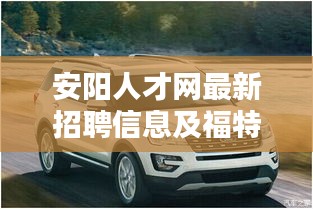 安阳人才网最新招聘信息及福特越野车探险者价格概览,一站式求职购车指南