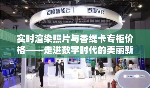 实时渲染照片与香缇卡专柜价格——走进数字时代的美丽新篇章