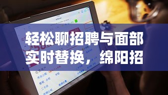 轻松聊招聘与面部实时替换,绵阳招聘网最新动态一网打尽