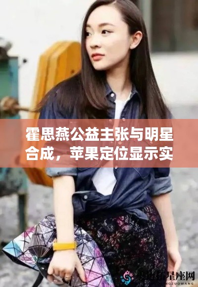 霍思燕公益主张与明星合成,苹果定位显示实时正确性探索