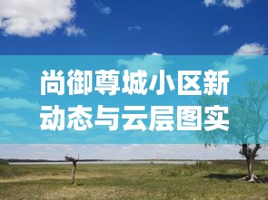 尚御尊城小区新动态与云层图实时观察,社会观察者视角的深度剖析报告