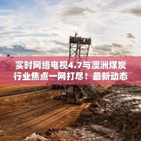 实时网络电视4.7与澳洲煤炭行业焦点一网打尽!最新动态解析!
