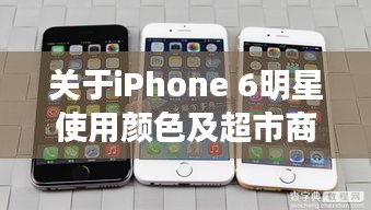 关于iPhone 6明星使用颜色及超市商品价格最新的全面释义、深度解读与虚假宣传风险预警